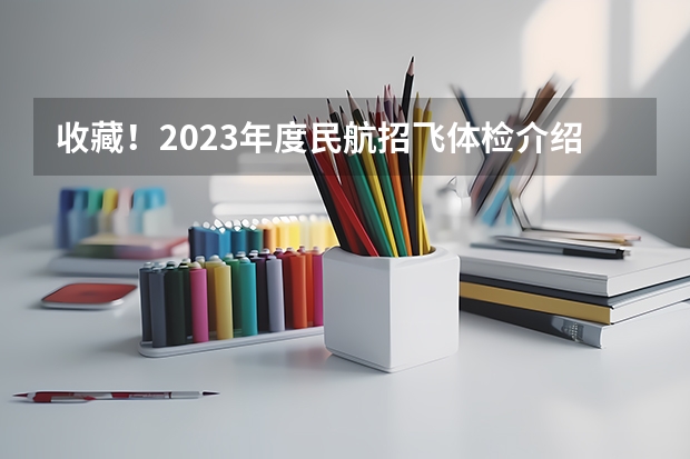 收藏！2023年度民航招飞体检介绍及应对攻略 民航招飞体检全介绍（通俗易懂版，建议新手收藏）