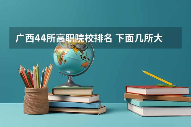 广西44所高职院校排名 下面几所大学，麻烦大家帮我比较一下？