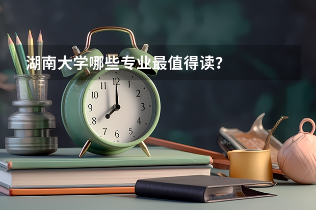 湖南大学哪些专业最值得读？