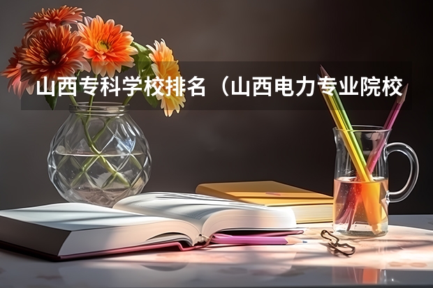 山西专科学校排名（山西电力专业院校排名）