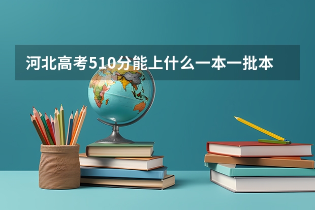 河北高考510分能上什么一本一批本科大学？