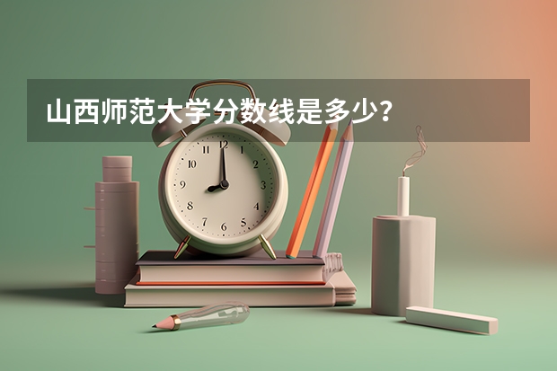 山西师范大学分数线是多少？