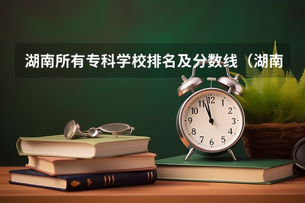 湖南所有专科学校排名及分数线（湖南省内专科排名及分数线）