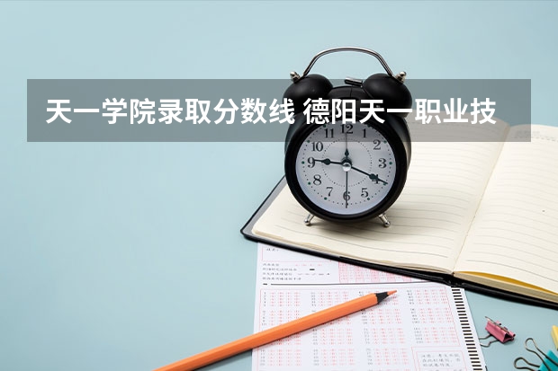 天一学院录取分数线 德阳天一职业技术学院分数线