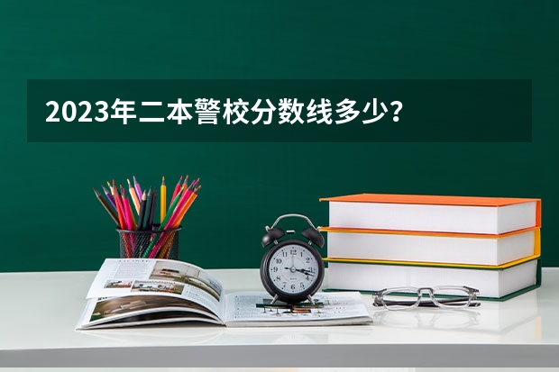 2023年二本警校分数线多少？