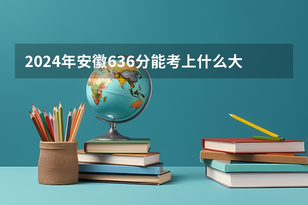 2024年安徽636分能考上什么大学？