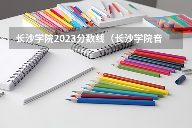 长沙学院2023分数线（长沙学院音乐学院分数线）