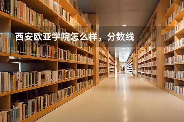 西安欧亚学院怎么样，分数线