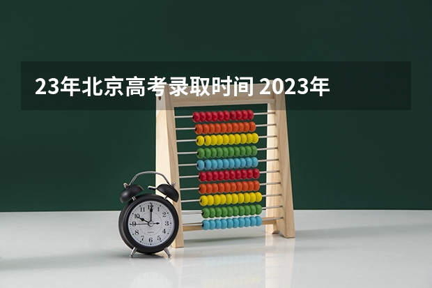 23年北京高考录取时间 2023年本科报志愿时间