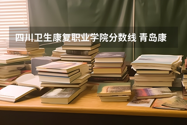 四川卫生康复职业学院分数线 青岛康复大学录取分数线