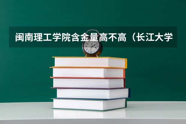 闽南理工学院含金量高不高（长江大学工程技术学院各专业录取线）