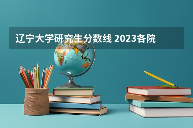 辽宁大学研究生分数线 2023各院校投档分数线辽宁