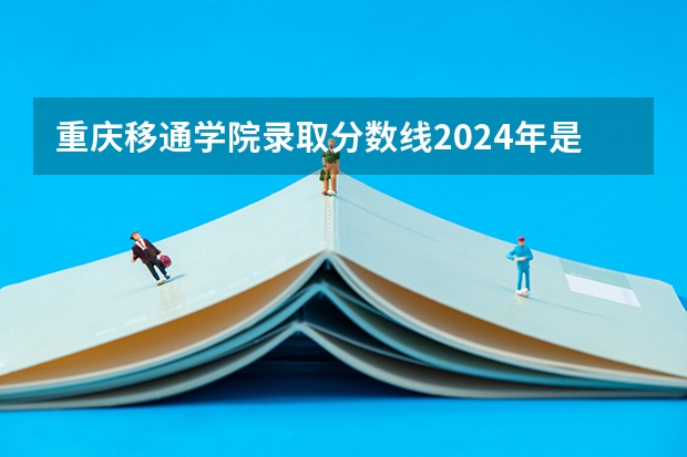 重庆移通学院录取分数线2024年是多少分(附各省录取最低分)