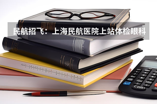 民航招飞：上海民航医院上站体检眼科检查部分（关于东方航空招飞问题）