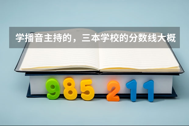 学播音主持的，三本学校的分数线大概都一个什么范围。还有专科的。