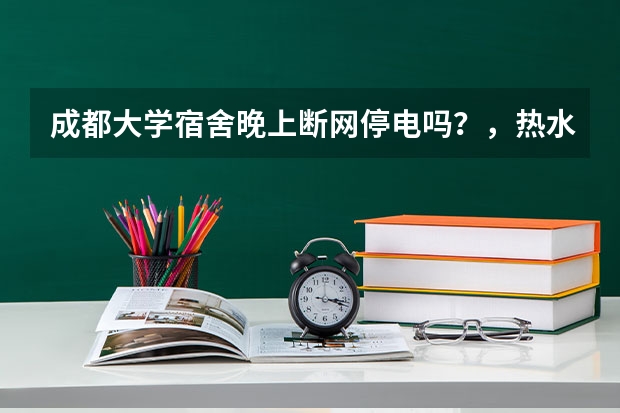 成都大学宿舍晚上断网停电吗？，热水方便吗？