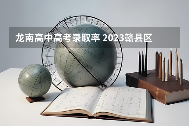 龙南高中高考录取率 2023赣县区高中录取人数