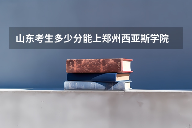 山东考生多少分能上郑州西亚斯学院