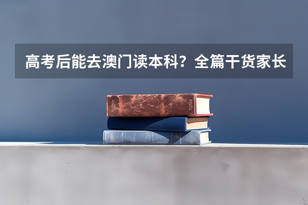 高考后能去澳门读本科？全篇干货家长们别错过！（澳门的大学本科申请条件）