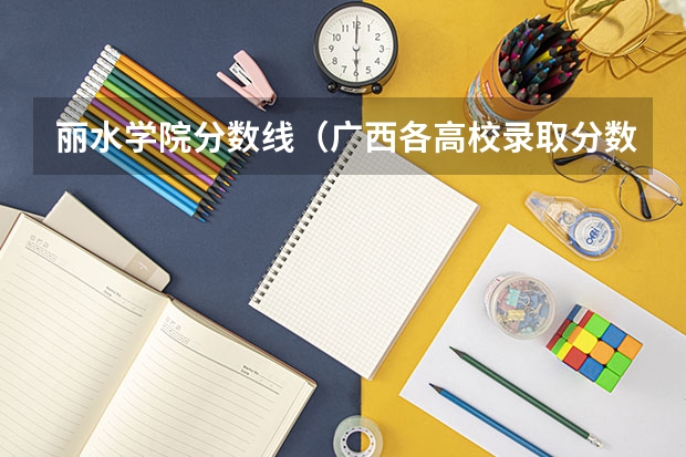 丽水学院分数线（广西各高校录取分数线查询）