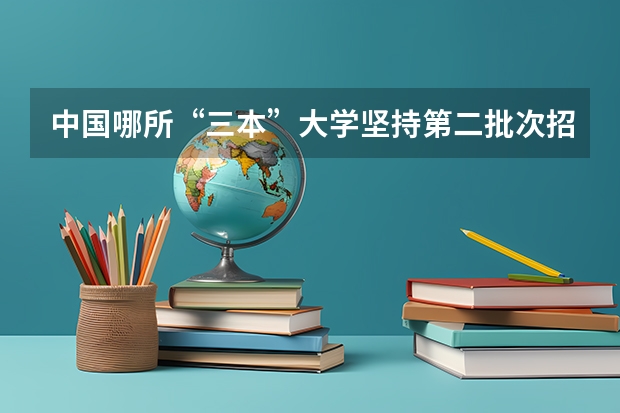 中国哪所“三本”大学坚持第二批次招生，有望升级为985高校？ 广东民办三本大学排名