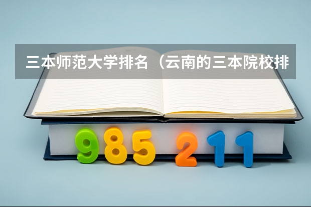 三本师范大学排名（云南的三本院校排名）