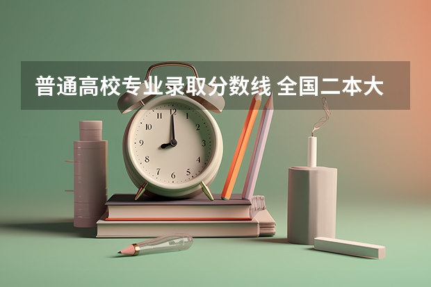 普通高校专业录取分数线 全国二本大学录取分数线二本最低分数线（多省含文理科）