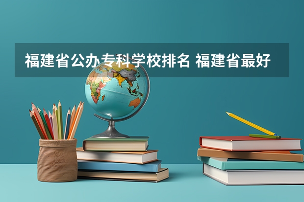 福建省公办专科学校排名 福建省最好的大专学校排名