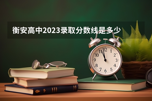 衡安高中2023录取分数线是多少