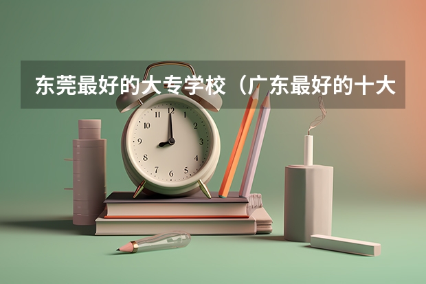 东莞最好的大专学校（广东最好的十大专科学校）