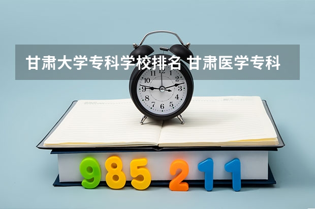 甘肃大学专科学校排名 甘肃医学专科学校排名