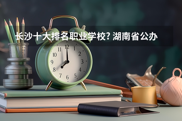 长沙十大排名职业学校? 湖南省公办专科院校排名榜