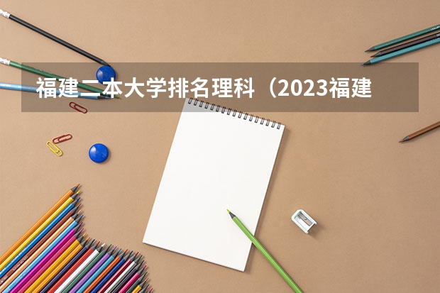 福建二本大学排名理科（2023福建省本一科线）