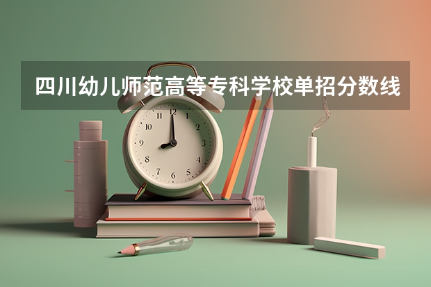 四川幼儿师范高等专科学校单招分数线？ 吉首市民族幼儿师范学校录取分数线