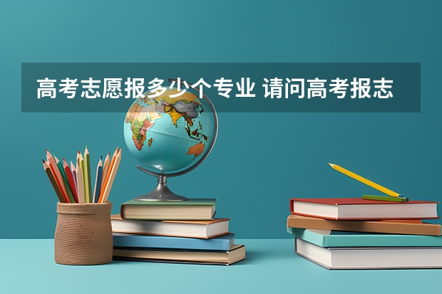 高考志愿报多少个专业 请问高考报志愿可以报几个学校几个专业？