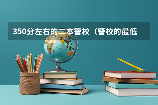 350分左右的二本警校（警校的最低分数、要求。）