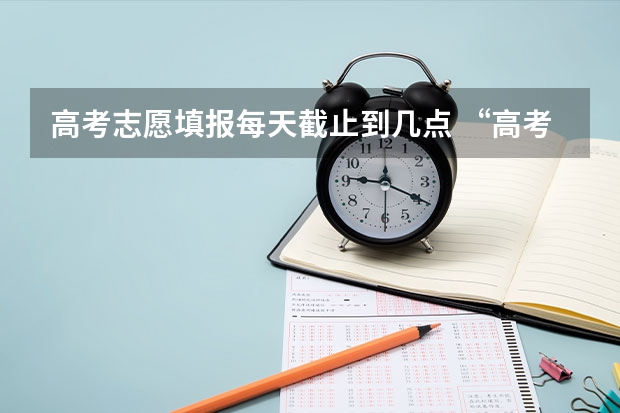 高考志愿填报每天截止到几点 “高考志愿填报时间？