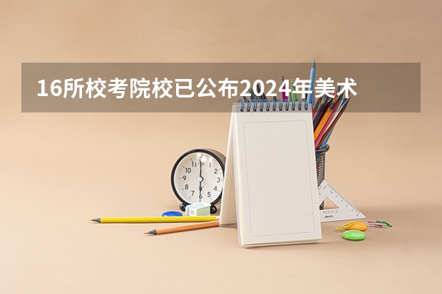 16所校考院校已公布2024年美术类录取线~（湖北省美术学院录取分数线）