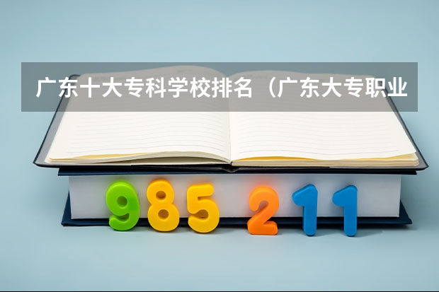 广东十大专科学校排名（广东大专职业院校排名）