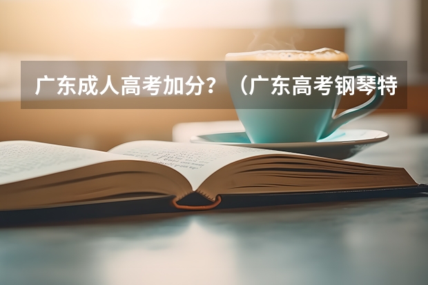 广东成人高考加分？（广东高考钢琴特长是否加分）