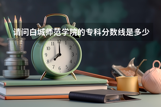 请问白城师范学院的专科分数线是多少？