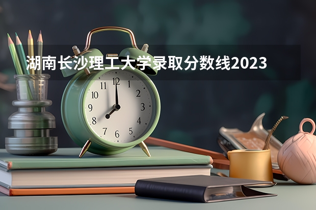 湖南长沙理工大学录取分数线2023 长沙理工大学国家专项计划分数线