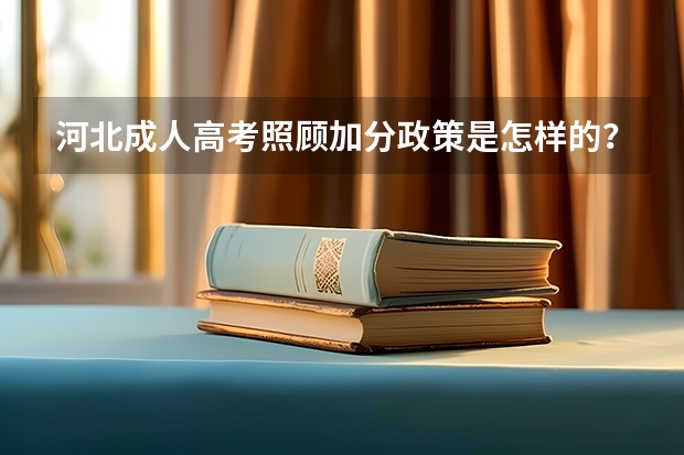 河北成人高考照顾加分政策是怎样的？ 河北省国家专项计划实施地区