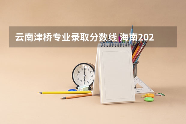 云南津桥专业录取分数线 海南2024本科普通批院校专业组征集志愿投档线公布（含民族班和预科班）