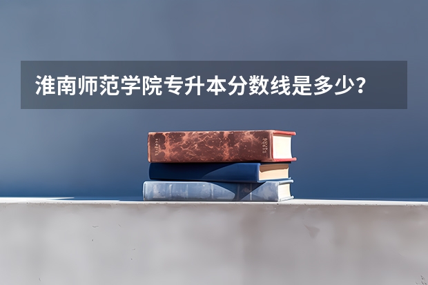 淮南师范学院专升本分数线是多少？