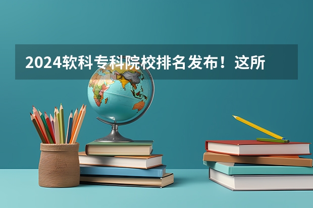 2024软科专科院校排名发布！这所3+证书院校广东第一，全国第五 2024年全国1000所大专院校最新排名!