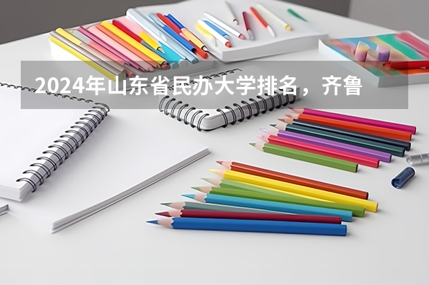 2024年山东省民办大学排名，齐鲁理工学院、山东协和学院并列第一（山东省民办专科院校排名）