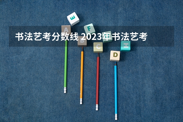 书法艺考分数线 2023年书法艺考分数线