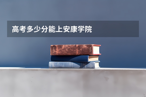 高考多少分能上安康学院