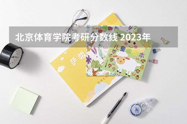 北京体育学院考研分数线 2023年​​北京体育大学MBA一志愿录取情况分析（含调剂信息） 林晨考研北京